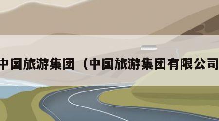 中国旅游集团（中国旅游集团有限公司）