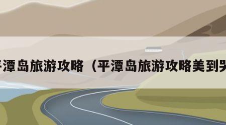 平潭岛旅游攻略(平潭岛旅游攻略美到哭)