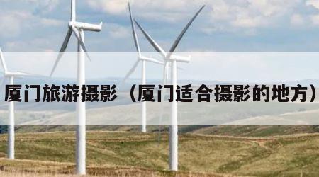 厦门旅游摄影(厦门适合摄影的地方)