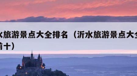 沂水旅游景点大全排名(沂水旅游景点大全排名前十)