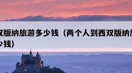 西双版纳旅游多少钱（两个人到西双版纳旅游多少钱）