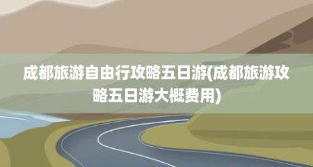 成都旅游自由行攻略五日游(成都旅游攻略五日游大概费用)
