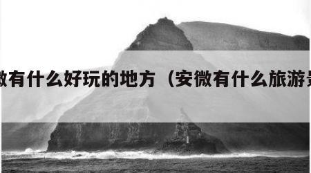 安微有什么好玩的地方(安微有什么旅游景点)