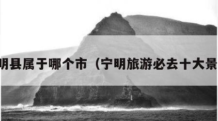 宁明县属于哪个市(宁明旅游必去十大景点)