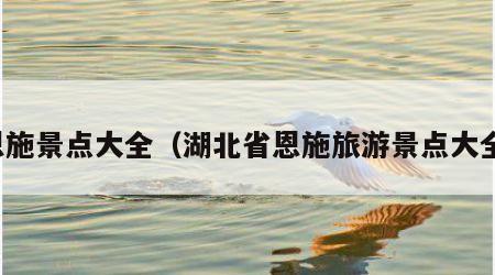 恩施景点大全(湖北省恩施旅游景点大全)