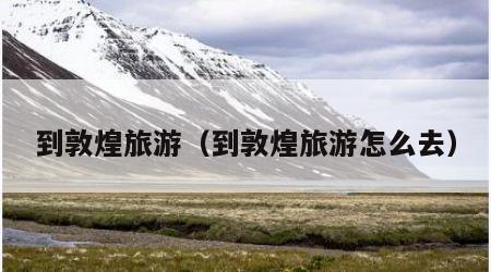 到敦煌旅游(到敦煌旅游怎么去)