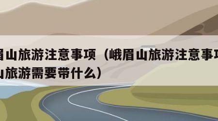 峨眉山旅游注意事项(峨眉山旅游注意事项峨眉山旅游需要带什么)