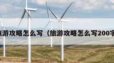 旅游攻略怎么写（旅游攻略怎么写200字）