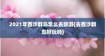 2021年西沙群岛怎么去旅游(去西沙群岛好玩吗)