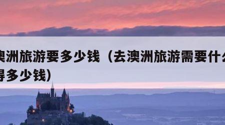 去澳洲旅游要多少钱(去澳洲旅游需要什么条件得多少钱)