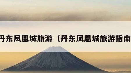 丹东凤凰城旅游(丹东凤凰城旅游指南)