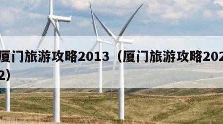 厦门旅游攻略2013(厦门旅游攻略2022)