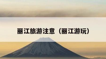 丽江旅游注意（丽江游玩）