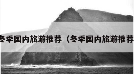 冬季国内旅游推荐（冬季国内旅游推荐）