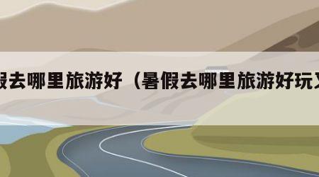 暑假去哪里旅游好（暑假去哪里旅游好玩又便宜）