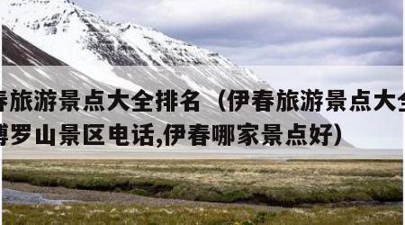 伊春旅游景点大全排名(伊春旅游景点大全排名博罗山景区电话,伊春哪家景点好)