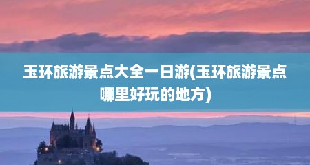 玉环旅游景点大全一日游(玉环旅游景点哪里好玩的地方)