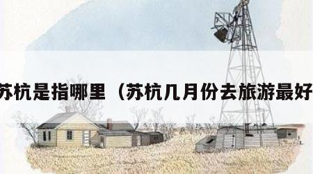 苏杭是指哪里(苏杭几月份去旅游最好)