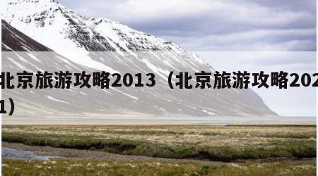 北京旅游攻略2013(北京旅游攻略2021)