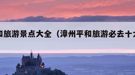 平和旅游景点大全(漳州平和旅游必去十大景点)