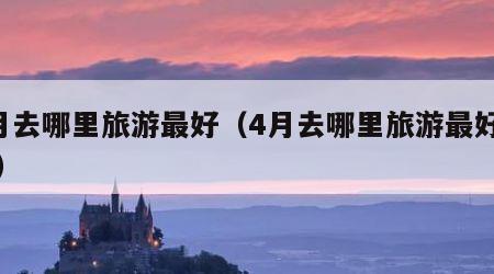4月去哪里旅游最好（4月去哪里旅游最好国内）