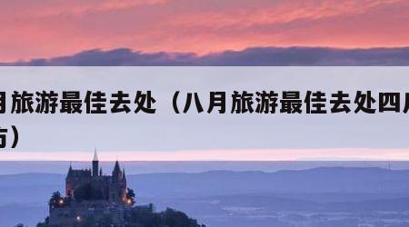 八月旅游最佳去处(八月旅游最佳去处四川的地方)