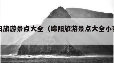 绵阳旅游景点大全(绵阳旅游景点大全小寨子沟)