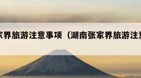 张家界旅游注意事项(湖南张家界旅游注意事项)
