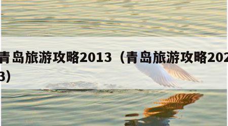 青岛旅游攻略2013(青岛旅游攻略2023)