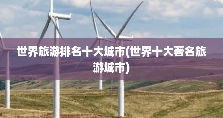 世界旅游排名十大城市(世界十大著名旅游城市)