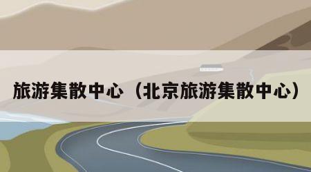 旅游集散中心(北京旅游集散中心)