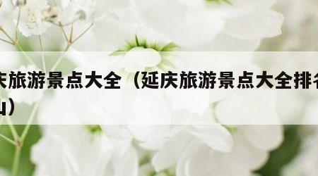 延庆旅游景点大全（延庆旅游景点大全排名玉渡山）