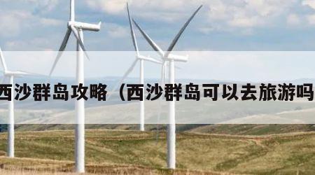 西沙群岛攻略(西沙群岛可以去旅游吗)