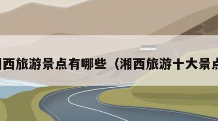 湘西旅游景点有哪些（湘西旅游十大景点）