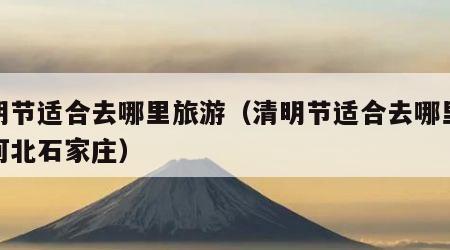 清明节适合去哪里旅游（清明节适合去哪里旅游河北石家庄）