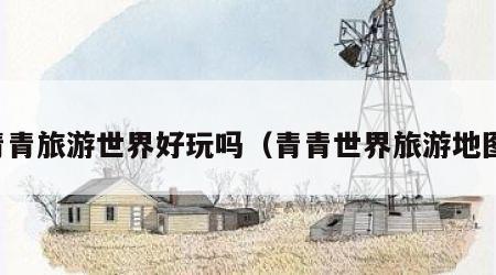 青青旅游世界好玩吗(青青世界旅游地图)