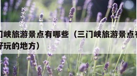 三门峡旅游景点有哪些（三门峡旅游景点有哪些好玩的地方）