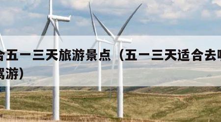 适合五一三天旅游景点（五一三天适合去哪里自驾游）