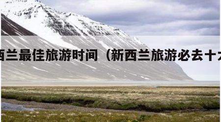 新西兰最佳旅游时间(新西兰旅游必去十大景点)