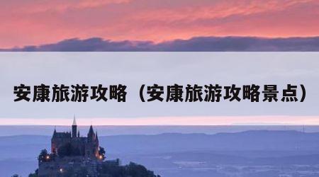 安康旅游攻略（安康旅游攻略景点）