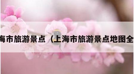 上海市旅游景点（上海市旅游景点地图全图）