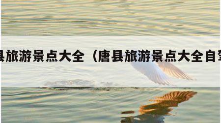 唐县旅游景点大全（唐县旅游景点大全自驾游）