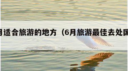 6月适合旅游的地方（6月旅游最佳去处国内）