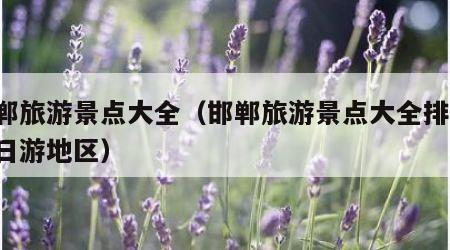 邯郸旅游景点大全（邯郸旅游景点大全排名 一日游地区）