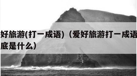 爱好旅游(打一成语)(爱好旅游打一成语的谜底是什么)