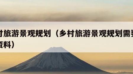 乡村旅游景观规划（乡村旅游景观规划需要哪些资料）