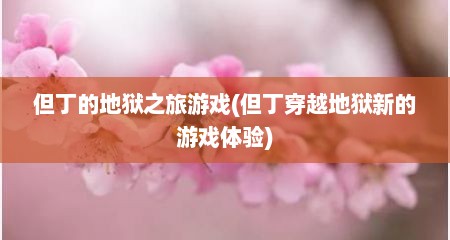 但丁的地狱之旅游戏(但丁穿越地狱新的游戏体验)