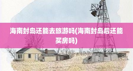 海南封岛还能去旅游吗(海南封岛后还能买房吗)