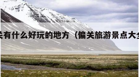 偏关有什么好玩的地方(偏关旅游景点大全排名)