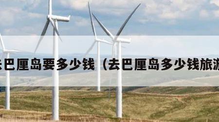 去巴厘岛要多少钱(去巴厘岛多少钱旅游)